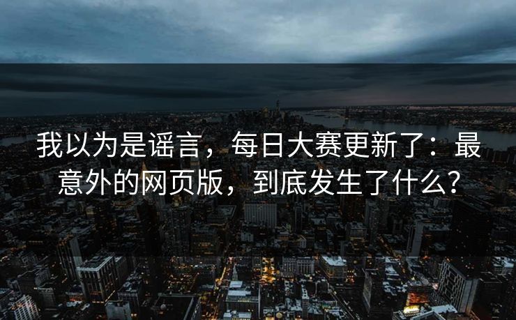 我以为是谣言，每日大赛更新了：最意外的网页版，到底发生了什么？