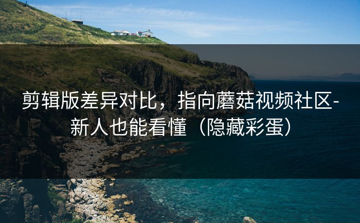 剪辑版差异对比，指向蘑菇视频社区-新人也能看懂（隐藏彩蛋）