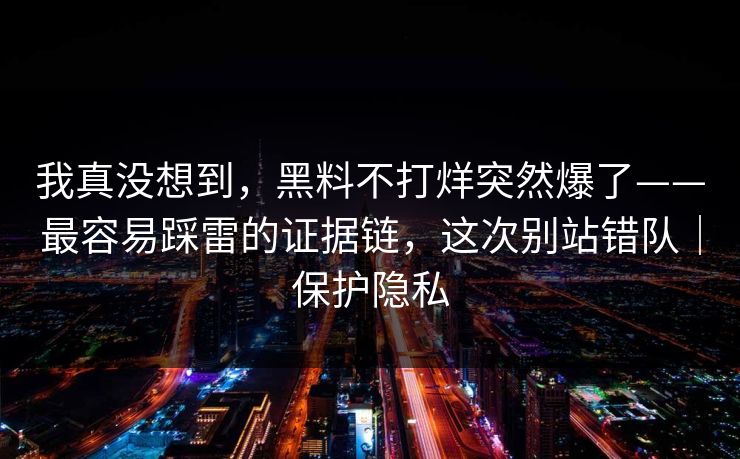 我真没想到，黑料不打烊突然爆了——最容易踩雷的证据链，这次别站错队｜保护隐私