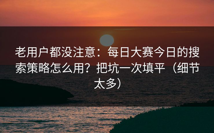 老用户都没注意：每日大赛今日的搜索策略怎么用？把坑一次填平（细节太多）