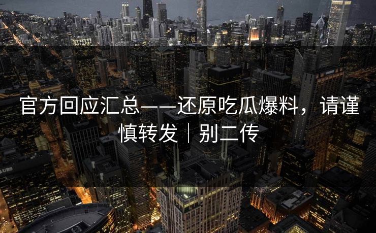 官方回应汇总——还原吃瓜爆料，请谨慎转发｜别二传