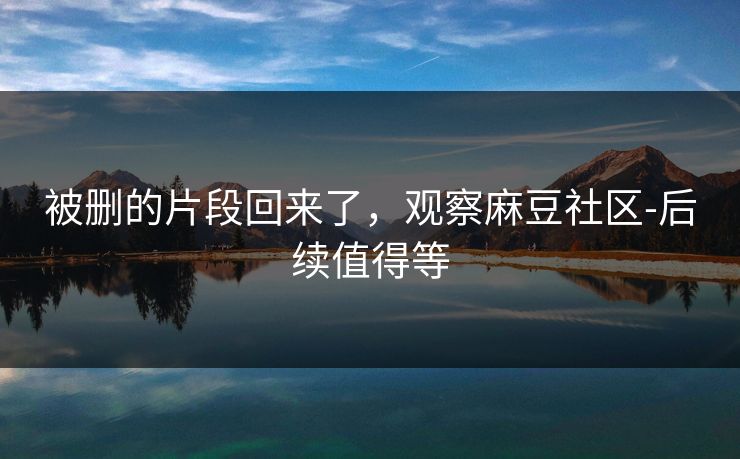 被删的片段回来了，观察麻豆社区-后续值得等