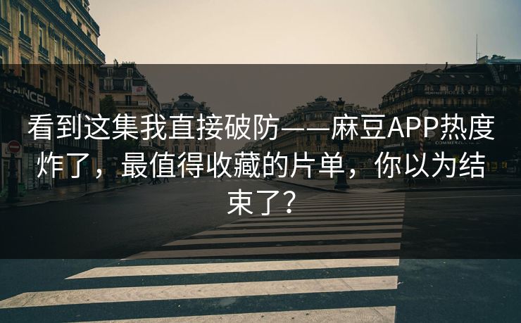看到这集我直接破防——麻豆APP热度炸了，最值得收藏的片单，你以为结束了？