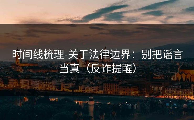 时间线梳理-关于法律边界：别把谣言当真（反诈提醒）