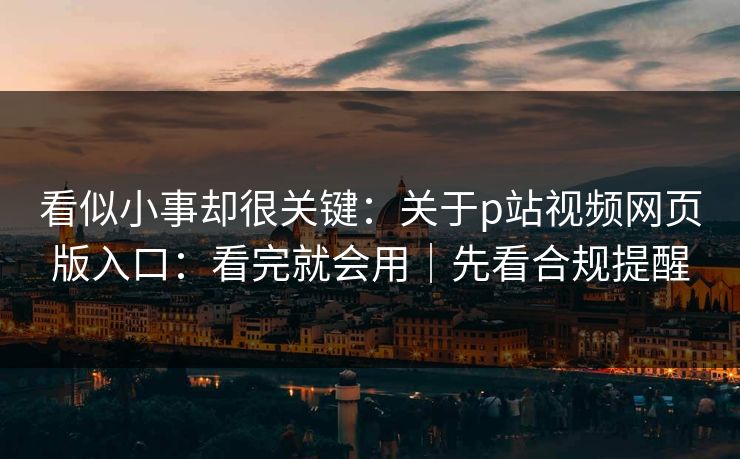 看似小事却很关键：关于p站视频网页版入口：看完就会用｜先看合规提醒