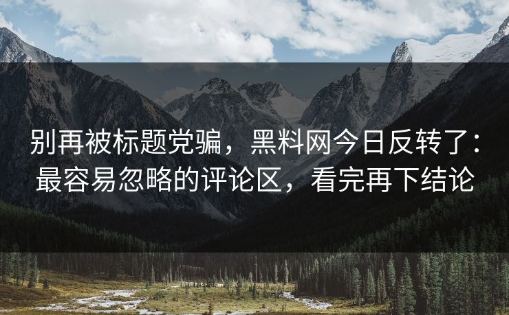 别再被标题党骗，黑料网今日反转了：最容易忽略的评论区，看完再下结论