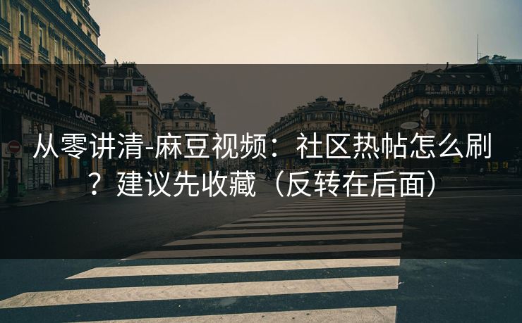 从零讲清-麻豆视频：社区热帖怎么刷？建议先收藏（反转在后面）