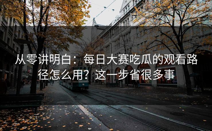 从零讲明白：每日大赛吃瓜的观看路径怎么用？这一步省很多事