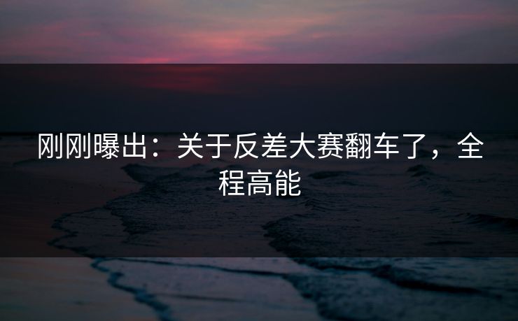 刚刚曝出：关于反差大赛翻车了，全程高能