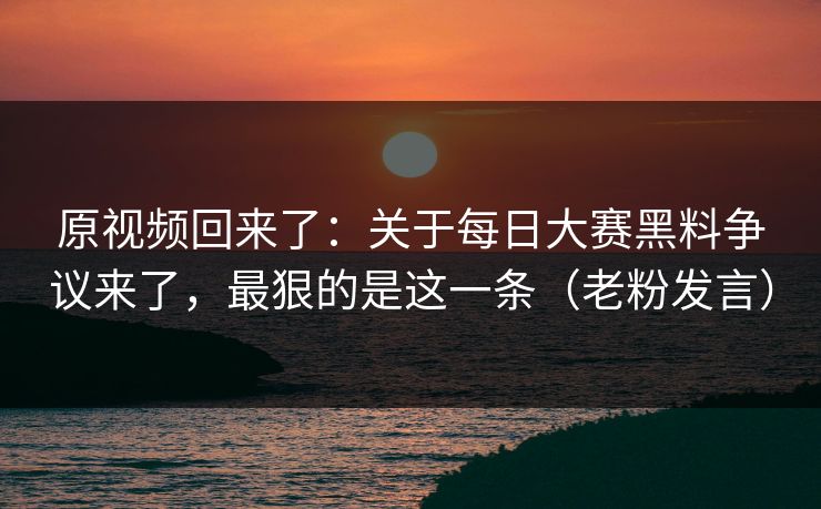 原视频回来了：关于每日大赛黑料争议来了，最狠的是这一条（老粉发言）