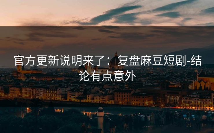 官方更新说明来了：复盘麻豆短剧-结论有点意外