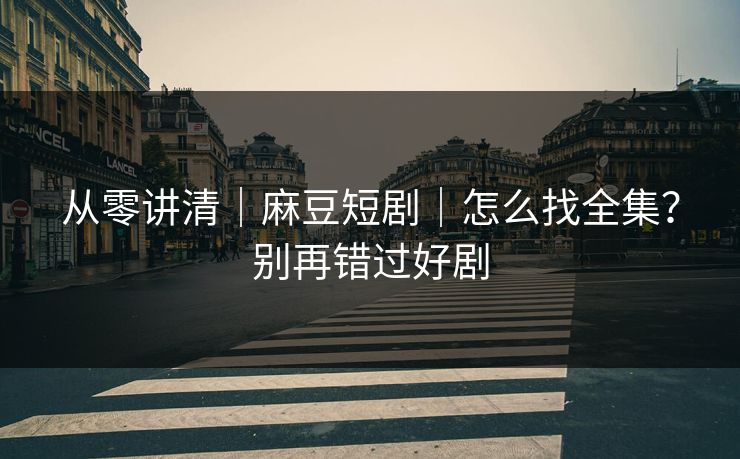 从零讲清｜麻豆短剧｜怎么找全集？别再错过好剧