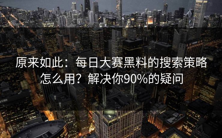 原来如此：每日大赛黑料的搜索策略怎么用？解决你90%的疑问
