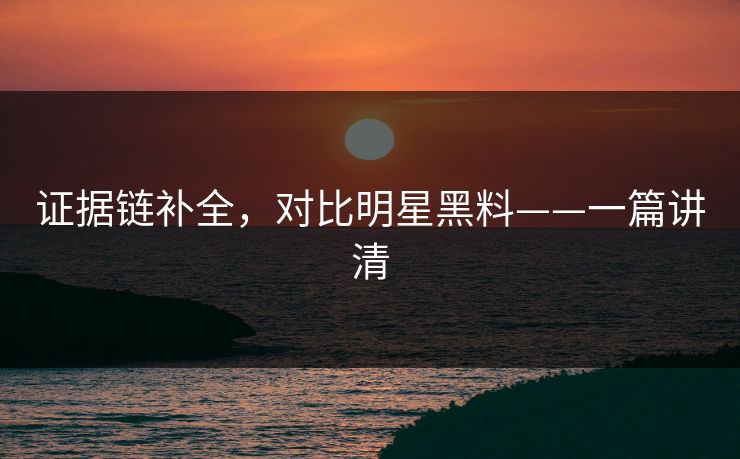 证据链补全，对比明星黑料——一篇讲清
