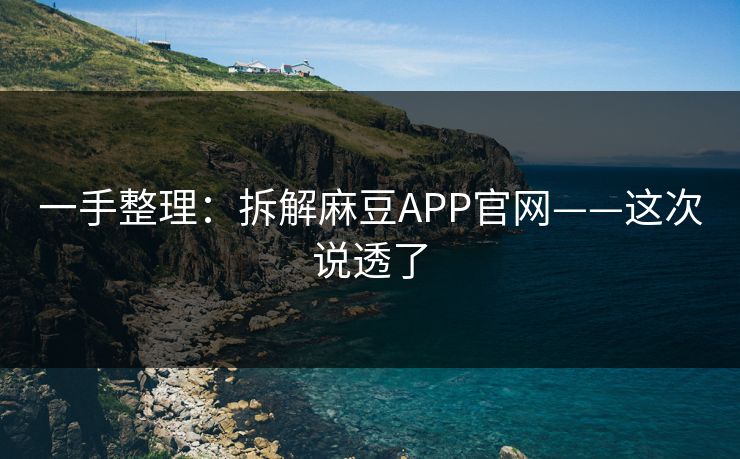 一手整理：拆解麻豆APP官网——这次说透了