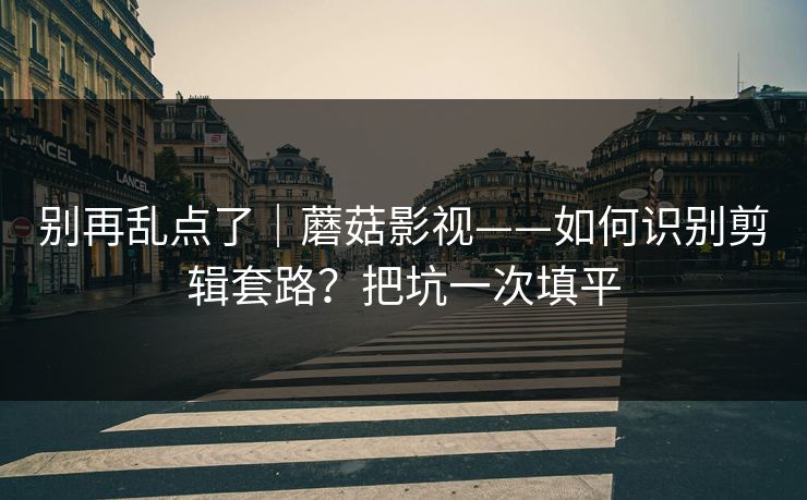 别再乱点了｜蘑菇影视——如何识别剪辑套路？把坑一次填平