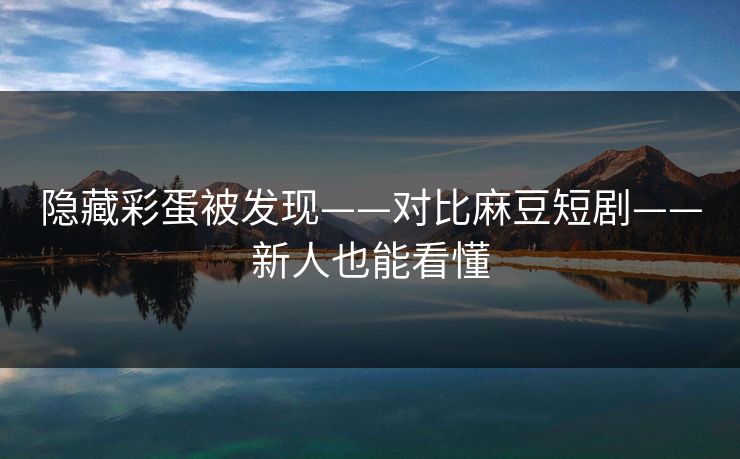 隐藏彩蛋被发现——对比麻豆短剧——新人也能看懂