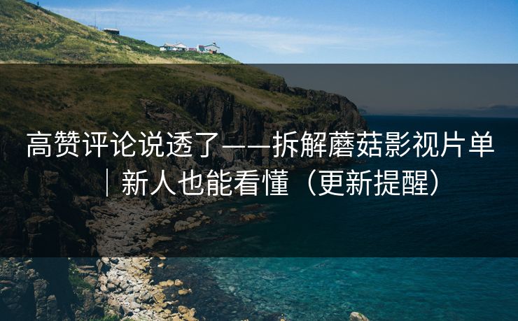 高赞评论说透了——拆解蘑菇影视片单｜新人也能看懂（更新提醒）
