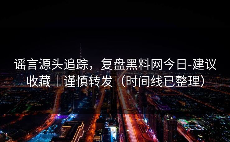 谣言源头追踪，复盘黑料网今日-建议收藏｜谨慎转发（时间线已整理）