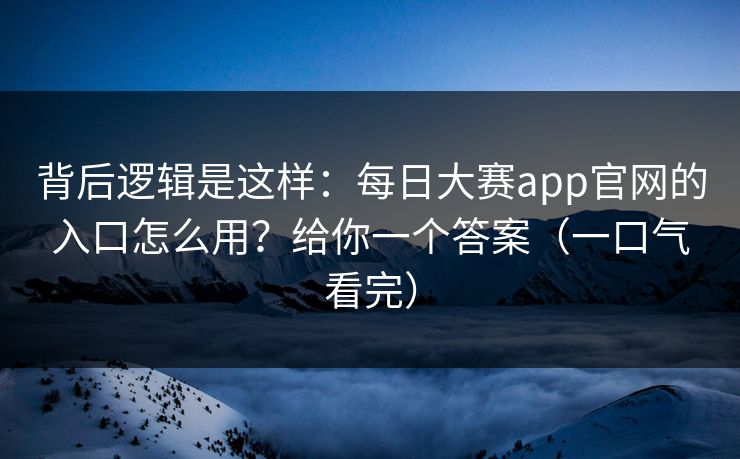 背后逻辑是这样：每日大赛app官网的入口怎么用？给你一个答案（一口气看完）