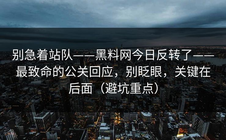 别急着站队——黑料网今日反转了——最致命的公关回应，别眨眼，关键在后面（避坑重点）