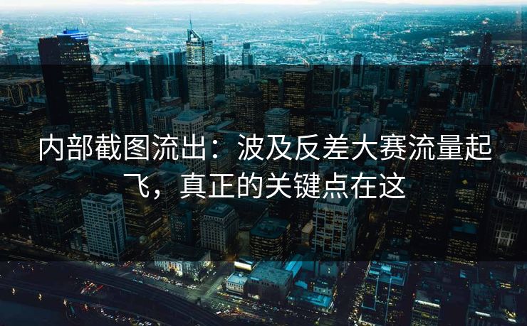 内部截图流出：波及反差大赛流量起飞，真正的关键点在这