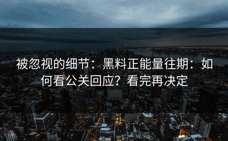 被忽视的细节：黑料正能量往期：如何看公关回应？看完再决定