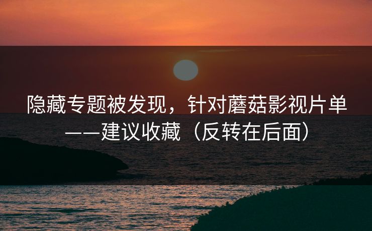 隐藏专题被发现，针对蘑菇影视片单——建议收藏（反转在后面）