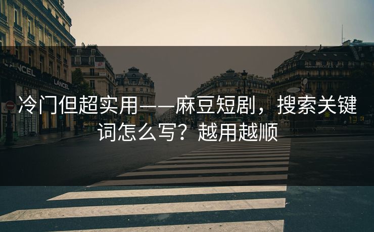 冷门但超实用——麻豆短剧，搜索关键词怎么写？越用越顺