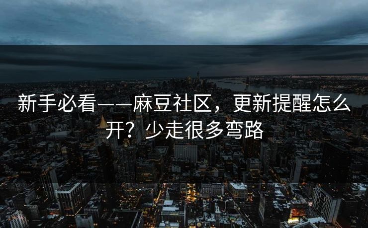新手必看——麻豆社区，更新提醒怎么开？少走很多弯路