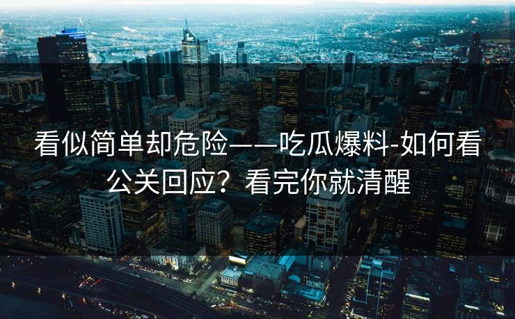 看似简单却危险——吃瓜爆料-如何看公关回应？看完你就清醒
