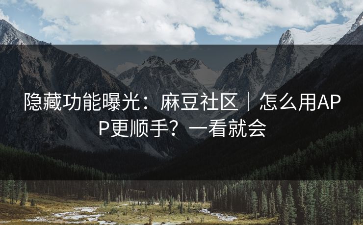 隐藏功能曝光：麻豆社区｜怎么用APP更顺手？一看就会