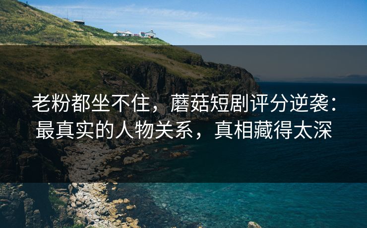 老粉都坐不住,蘑菇短剧评分逆袭:最真实的人物关系,真相藏得太深 老粉都坐不住,蘑菇短剧评分逆袭:最真实的人物关系,真相藏得太深