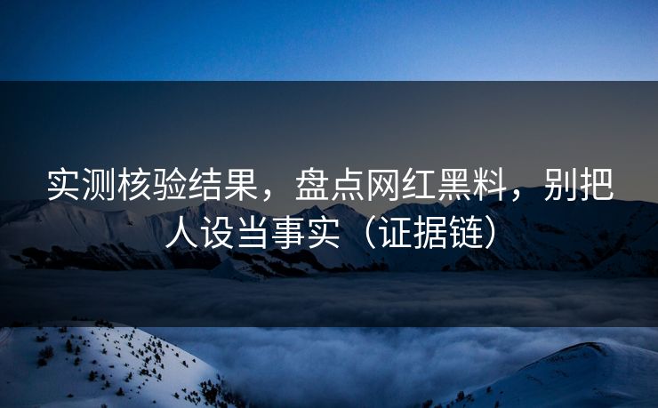 实测核验结果，盘点网红黑料，别把人设当事实（证据链）