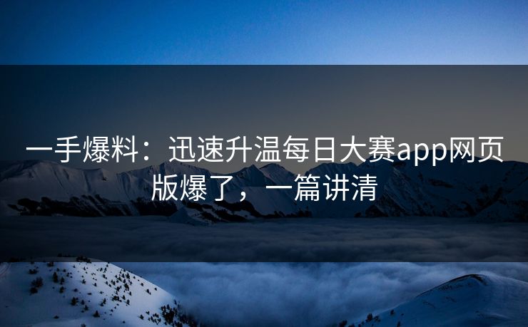 一手爆料：迅速升温每日大赛app网页版爆了，一篇讲清