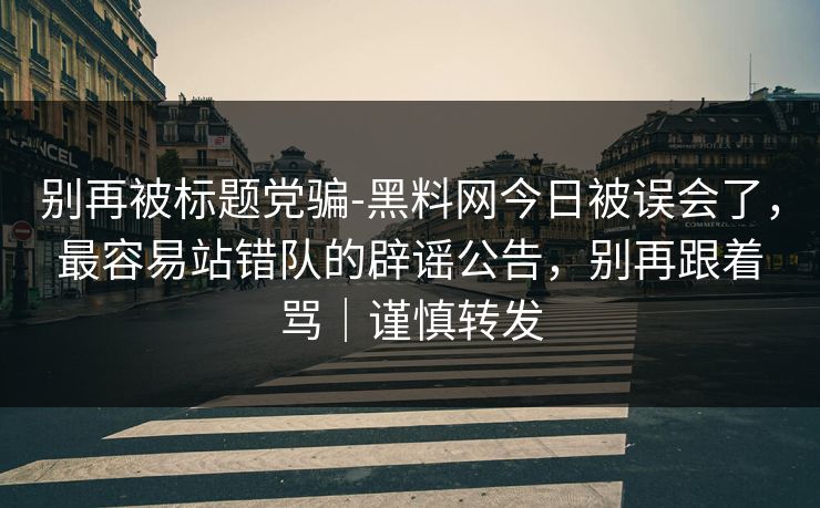 别再被标题党骗-黑料网今日被误会了，最容易站错队的辟谣公告，别再跟着骂｜谨慎转发