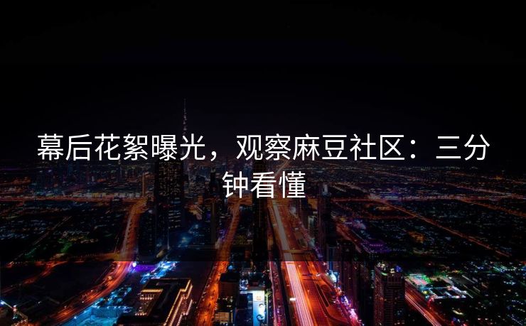 幕后花絮曝光，观察麻豆社区：三分钟看懂