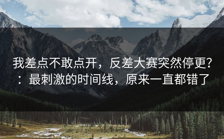 我差点不敢点开，反差大赛突然停更？：最刺激的时间线，原来一直都错了