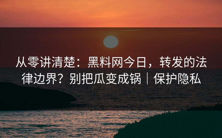 从零讲清楚：黑料网今日，转发的法律边界？别把瓜变成锅｜保护隐私