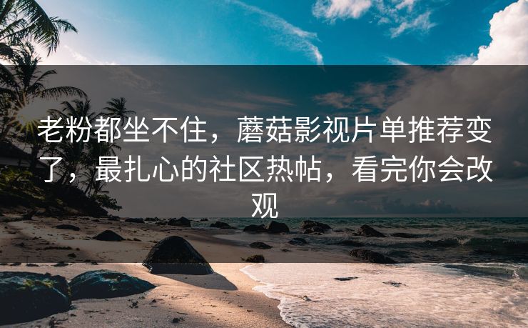 老粉都坐不住,蘑菇影视片单推荐变了,最扎心的社区热帖,看完你会改观 老粉都坐不住,蘑菇影视片单推荐变了,最扎心的社区热帖,看完你会改观