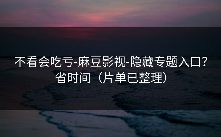 不看会吃亏-麻豆影视-隐藏专题入口?省时间(片单已整理) 不看会吃亏-麻豆影视-隐藏专题入口?省时间(片单已整理)