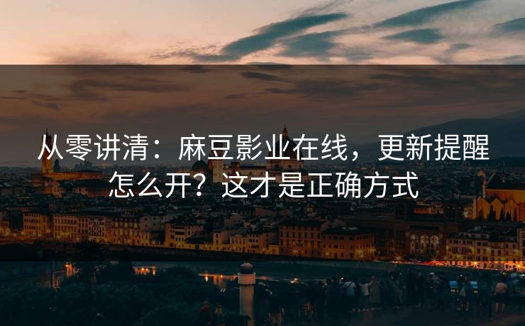 从零讲清：麻豆影业在线，更新提醒怎么开？这才是正确方式