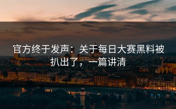 官方终于发声：关于每日大赛黑料被扒出了，一篇讲清