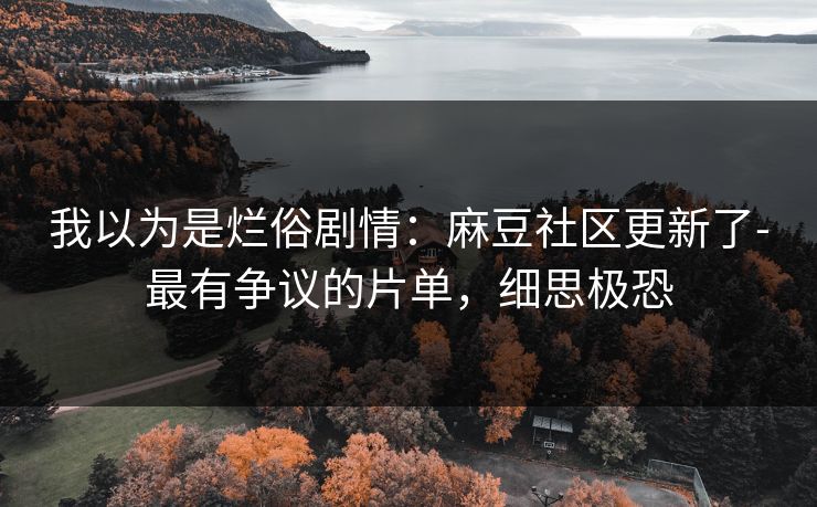 我以为是烂俗剧情：麻豆社区更新了-最有争议的片单，细思极恐