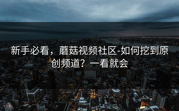 新手必看,蘑菇视频社区-如何挖到原创频道?一看就会 新手必看,蘑菇视频社区-如何挖到原创频道?一看就会