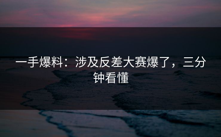 一手爆料：涉及反差大赛爆了，三分钟看懂