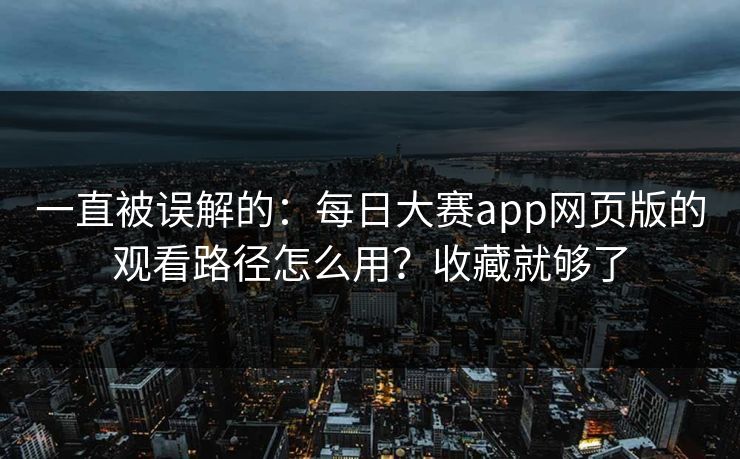 一直被误解的:每日大赛app网页版的观看路径怎么用?收藏就够了 一直被误解的:每日大赛app网页版的观看路径怎么用?收藏就够了