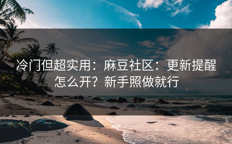 冷门但超实用：麻豆社区：更新提醒怎么开？新手照做就行