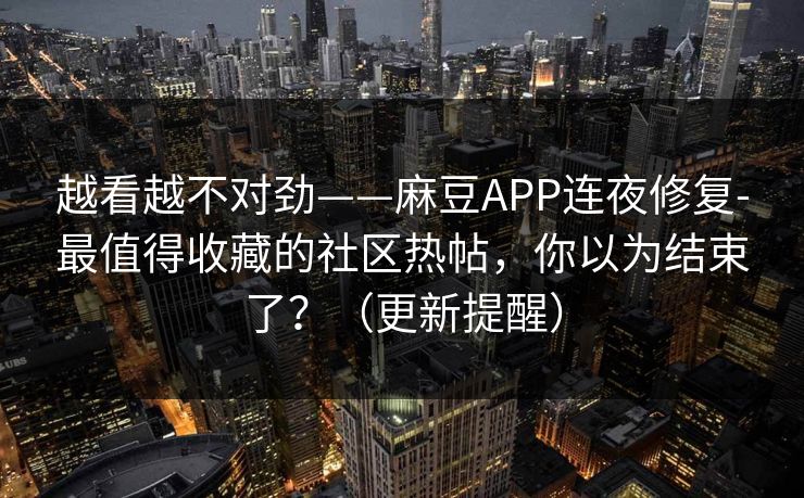 越看越不对劲——麻豆APP连夜修复-最值得收藏的社区热帖,你以为结束了?(更新提醒) 越看越不对劲——麻豆APP连夜修复-最值得收藏的社区热帖,你以为结束了?(更新提醒)
