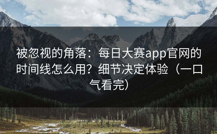 被忽视的角落:每日大赛app官网的时间线怎么用?细节决定体验(一口气看完) 被忽视的角落:每日大赛app官网的时间线怎么用?细节决定体验(一口气看完)